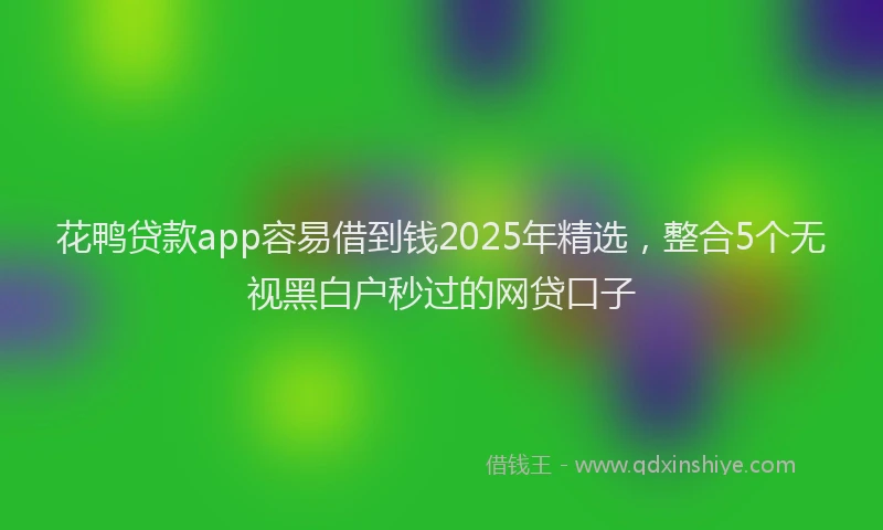 花鸭贷款app容易借到钱2025年精选，整合5个无视黑白户秒过的网贷口子