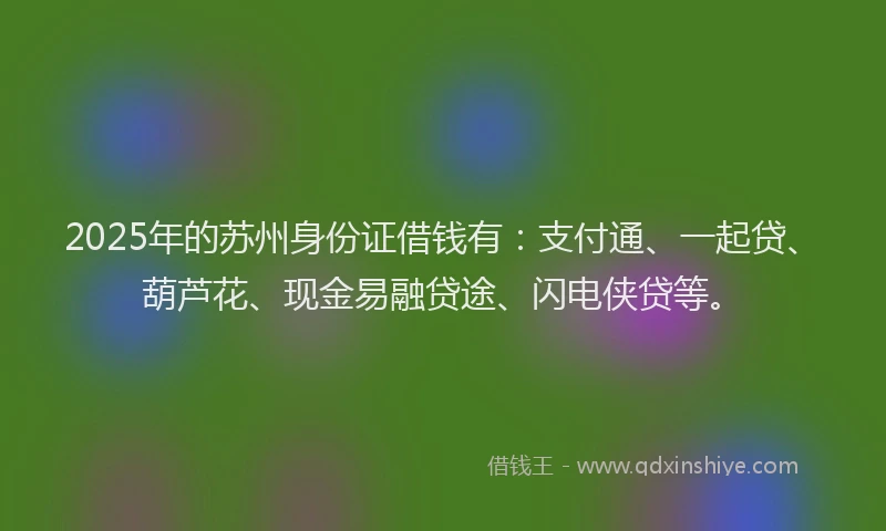 2025年的苏州身份证借钱有：支付通、一起贷、葫芦花、现金易融贷途、闪电侠贷等。
