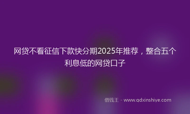网贷不看征信下款快分期2025年推荐，整合五个利息低的网贷口子