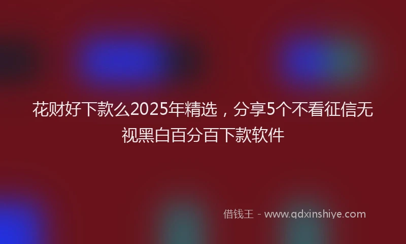 花财好下款么2025年精选，分享5个不看征信无视黑白百分百下款软件