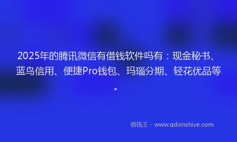 2025年的腾讯微信有借钱软件吗有：现金秘书、蓝鸟信用、便捷Pro钱包、玛瑙分期、轻花优品等。