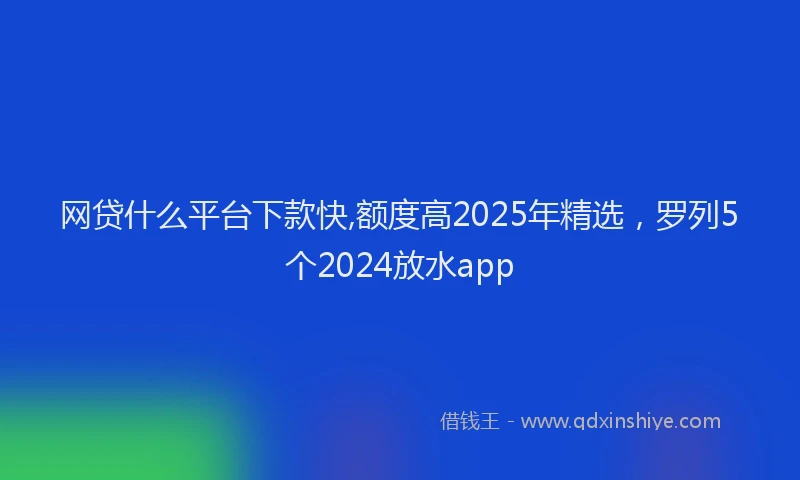 网贷什么平台下款快,额度高2025年精选，罗列5个2024放水app