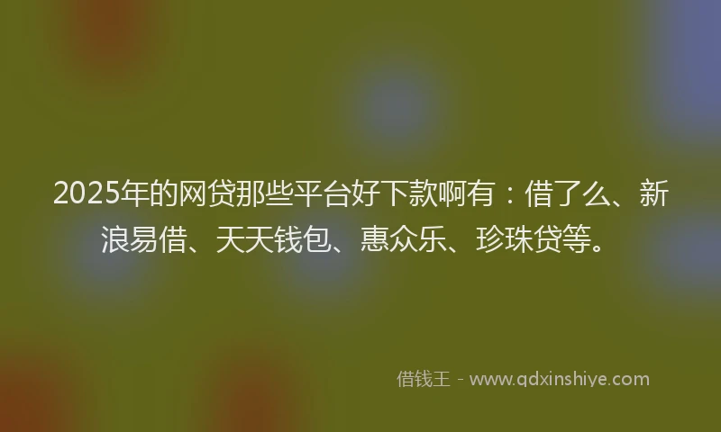 2025年的网贷那些平台好下款啊有：借了么、新浪易借、天天钱包、惠众乐、珍珠贷等。
