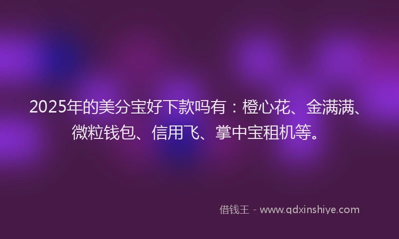 2025年的美分宝好下款吗有：橙心花、金满满、微粒钱包、信用飞、掌中宝租机等。