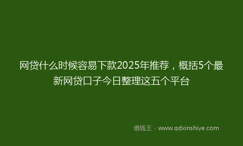 网贷什么时候容易下款2025年推荐，概括5个最新网贷口子今日整理这五个平台