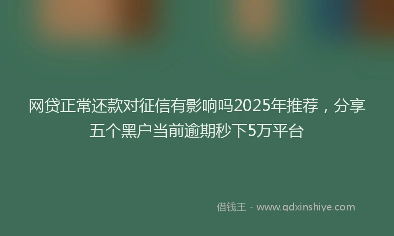 网贷正常还款对征信有影响吗2025年推荐，分享五个黑户当前逾期秒下5万平台