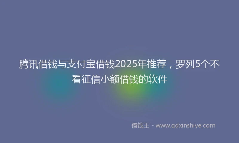 腾讯借钱与支付宝借钱2025年推荐，罗列5个不看征信小额借钱的软件