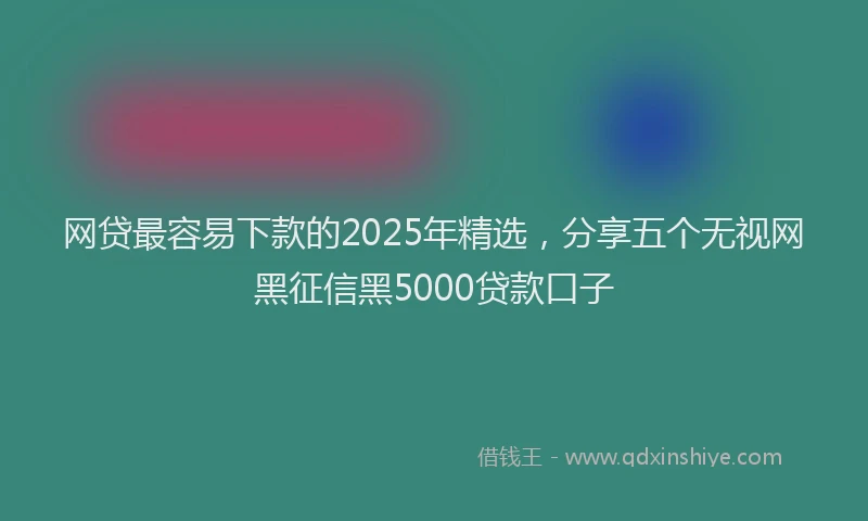 网贷最容易下款的2025年精选，分享五个无视网黑征信黑5000贷款口子