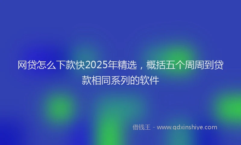 网贷怎么下款快2025年精选，概括五个周周到贷款相同系列的软件