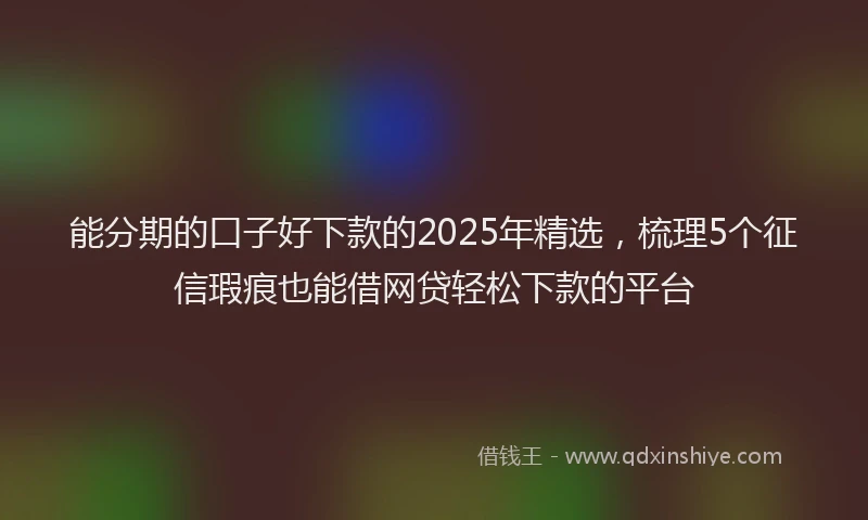 能分期的口子好下款的2025年精选，梳理5个征信瑕疵也能借网贷轻松下款的平台