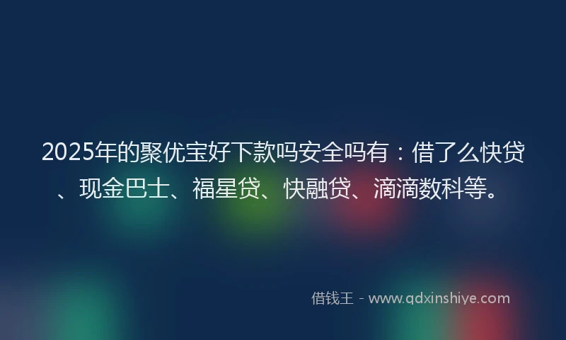2025年的聚优宝好下款吗安全吗有：借了么快贷、现金巴士、福星贷、快融贷、滴滴数科等。