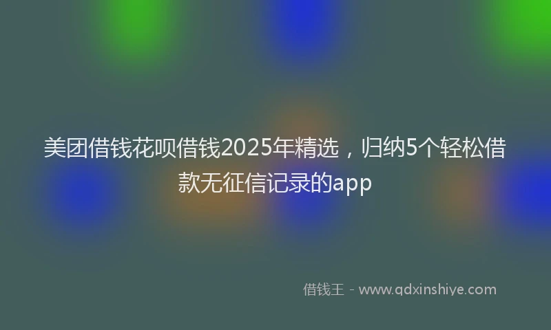 美团借钱花呗借钱2025年精选，归纳5个轻松借款无征信记录的app