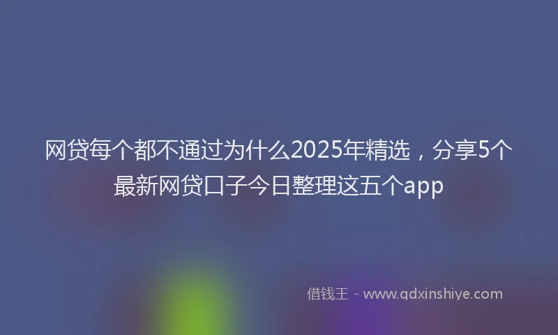 网贷每个都不通过为什么2025年精选，分享5个最新网贷口子今日整理这五个app