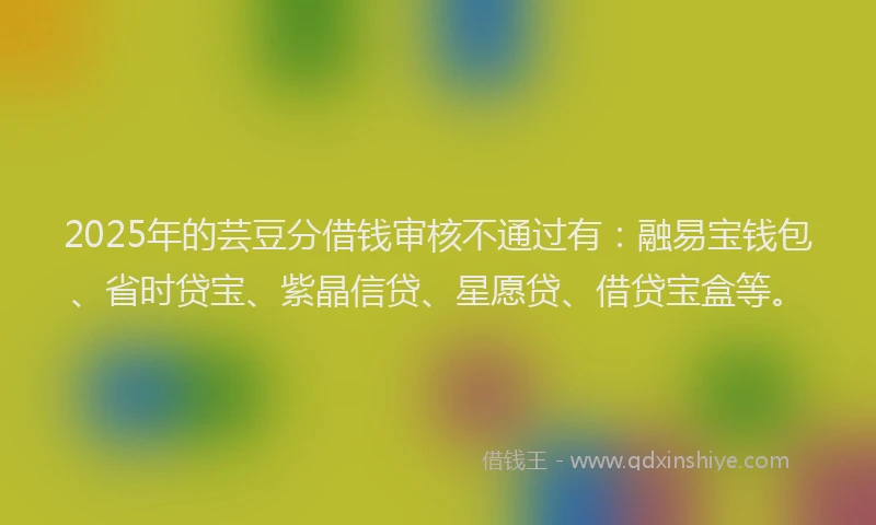 2025年的芸豆分借钱审核不通过有：融易宝钱包、省时贷宝、紫晶信贷、星愿贷、借贷宝盒等。
