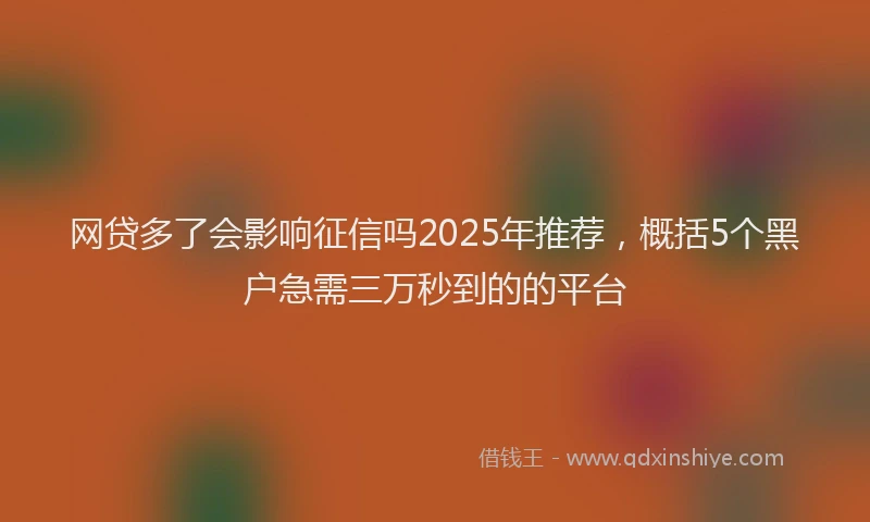 网贷多了会影响征信吗2025年推荐，概括5个黑户急需三万秒到的的平台