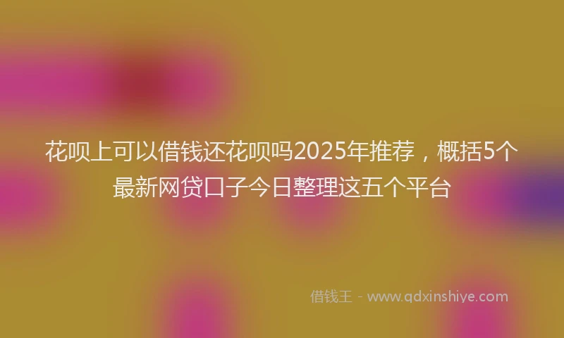 花呗上可以借钱还花呗吗2025年推荐，概括5个最新网贷口子今日整理这五个平台