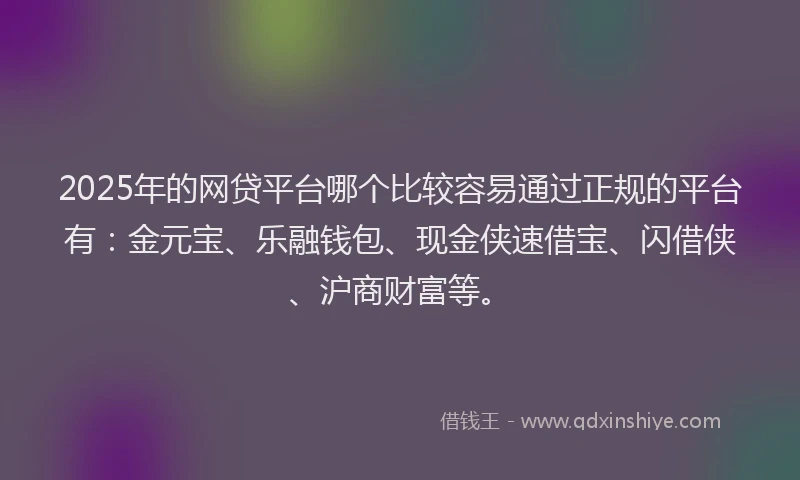 2025年的网贷平台哪个比较容易通过正规的平台有：金元宝、乐融钱包、现金侠速借宝、闪借侠、沪商财富等。