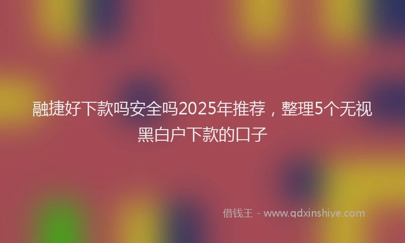 融捷好下款吗安全吗2025年推荐，整理5个无视黑白户下款的口子