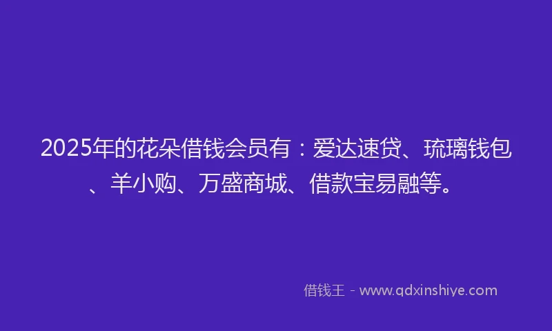 2025年的花朵借钱会员有：爱达速贷、琉璃钱包、羊小购、万盛商城、借款宝易融等。