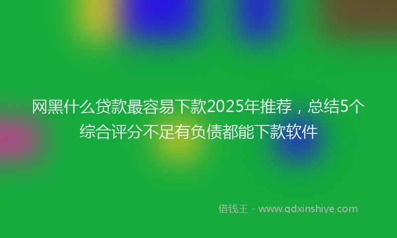 网黑什么贷款最容易下款2025年推荐，总结5个综合评分不足有负债都能下款软件