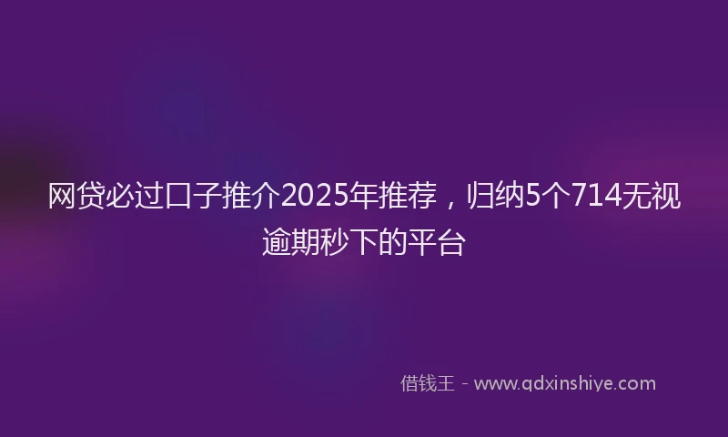 网贷必过口子推介2025年推荐，归纳5个714无视逾期秒下的平台