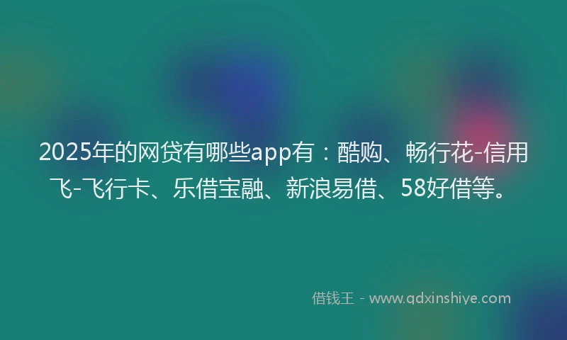 2025年的网贷有哪些app有：酷购、畅行花-信用飞-飞行卡、乐借宝融、新浪易借、58好借等。