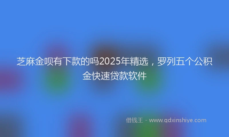 芝麻金呗有下款的吗2025年精选，罗列五个公积金快速贷款软件