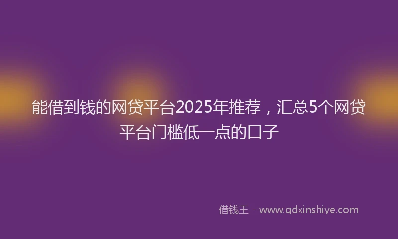 能借到钱的网贷平台2025年推荐，汇总5个网贷平台门槛低一点的口子