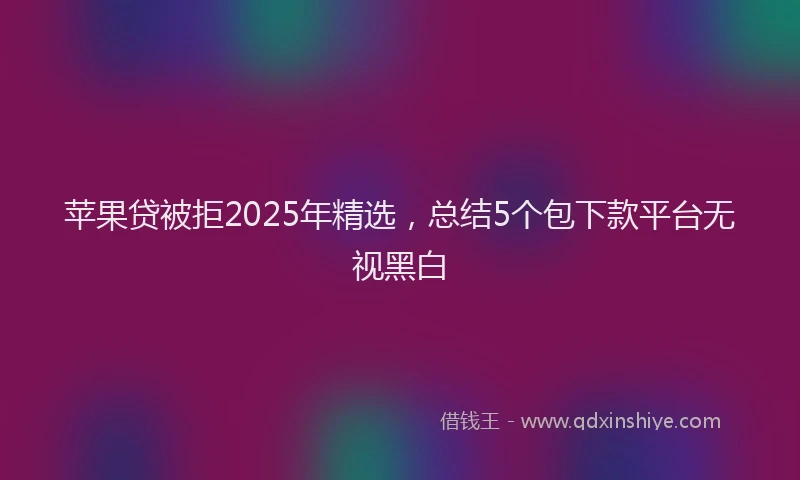 苹果贷被拒2025年精选，总结5个包下款平台无视黑白
