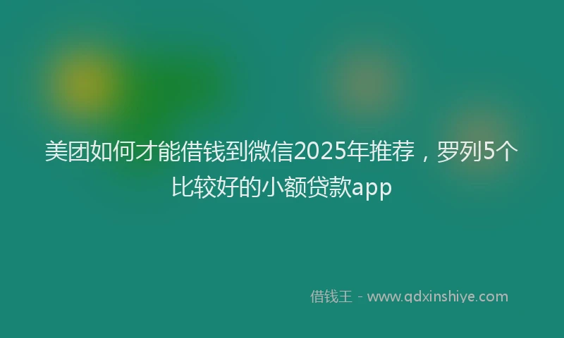 美团如何才能借钱到微信2025年推荐，罗列5个比较好的小额贷款app