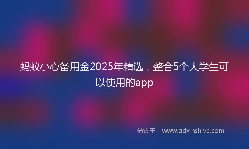 蚂蚁小心备用金2025年精选，整合5个大学生可以使用的app