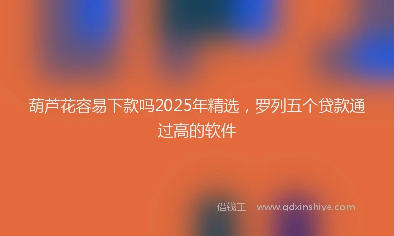 葫芦花容易下款吗2025年精选，罗列五个贷款通过高的软件