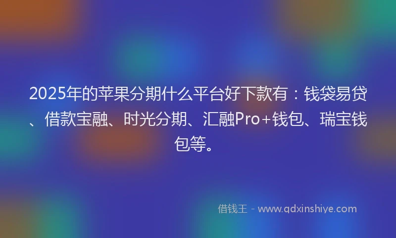 2025年的苹果分期什么平台好下款有：钱袋易贷、借款宝融、时光分期、汇融Pro+钱包、瑞宝钱包等。