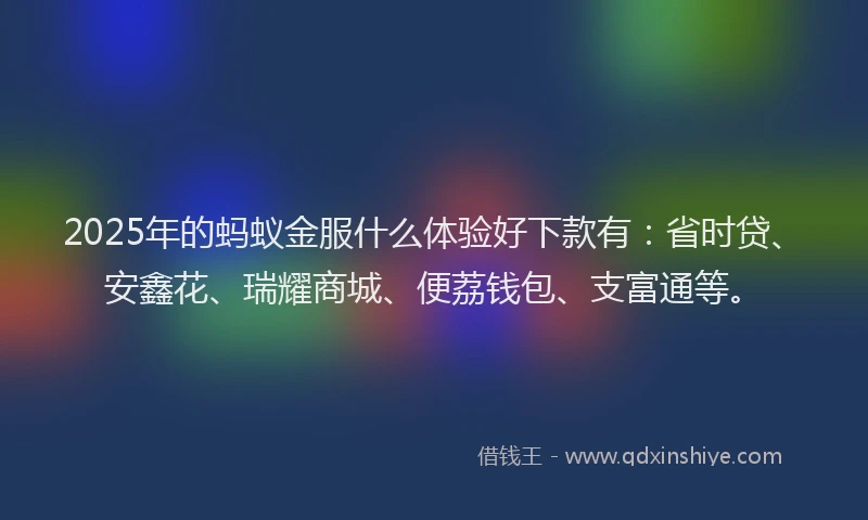 2025年的蚂蚁金服什么体验好下款有：省时贷、安鑫花、瑞耀商城、便荔钱包、支富通等。