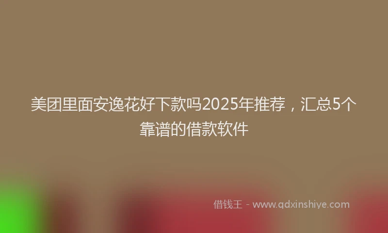 美团里面安逸花好下款吗2025年推荐，汇总5个靠谱的借款软件