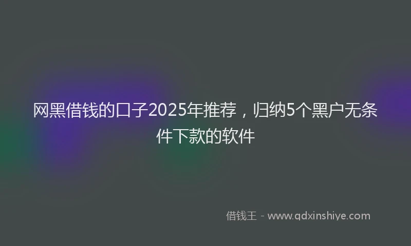 网黑借钱的口子2025年推荐，归纳5个黑户无条件下款的软件