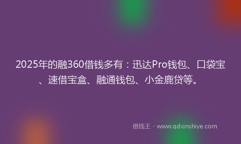2025年的融360借钱多有：迅达Pro钱包、口袋宝、速借宝盒、融通钱包、小金鹿贷等。