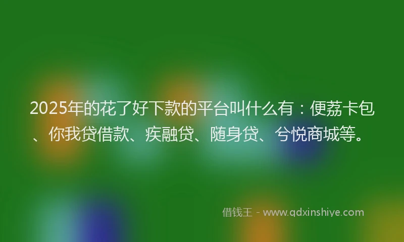 2025年的花了好下款的平台叫什么有：便荔卡包、你我贷借款、疾融贷、随身贷、兮悦商城等。