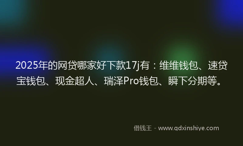 2025年的网贷哪家好下款17j有：维维钱包、速贷宝钱包、现金超人、瑞泽Pro钱包、瞬下分期等。