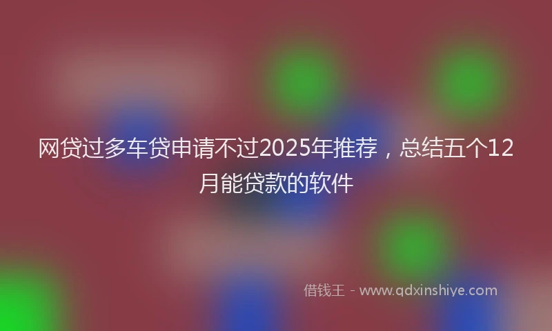 网贷过多车贷申请不过2025年推荐，总结五个12月能贷款的软件