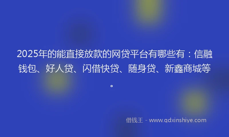 2025年的能直接放款的网贷平台有哪些有：信融钱包、好人贷、闪借快贷、随身贷、新鑫商城等。