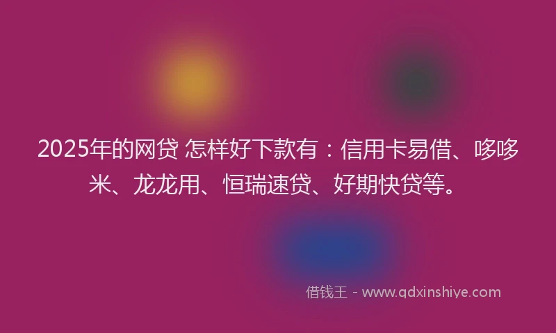 2025年的网贷 怎样好下款有：信用卡易借、哆哆米、龙龙用、恒瑞速贷、好期快贷等。