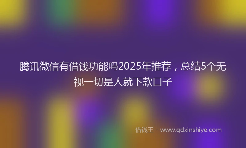 腾讯微信有借钱功能吗2025年推荐，总结5个无视一切是人就下款口子