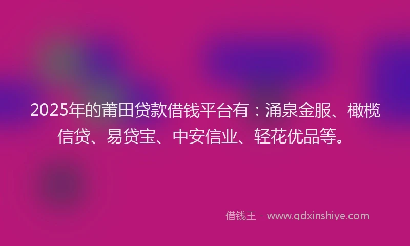 2025年的莆田贷款借钱平台有：涌泉金服、橄榄信贷、易贷宝、中安信业、轻花优品等。