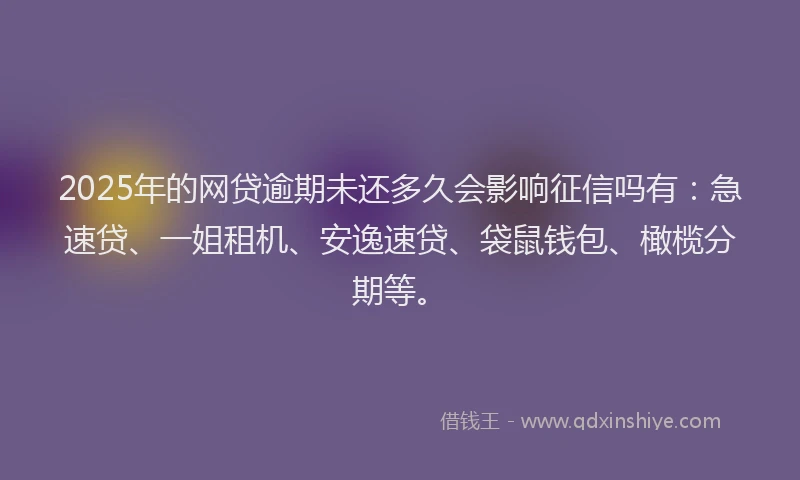 2025年的网贷逾期未还多久会影响征信吗有：急速贷、一姐租机、安逸速贷、袋鼠钱包、橄榄分期等。