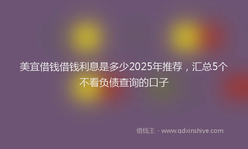 美宜借钱借钱利息是多少2025年推荐，汇总5个不看负债查询的口子