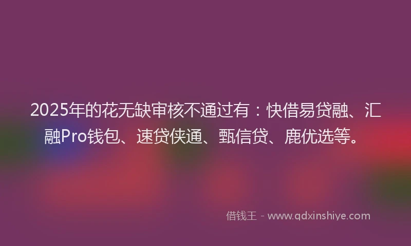 2025年的花无缺审核不通过有：快借易贷融、汇融Pro钱包、速贷侠通、甄信贷、鹿优选等。
