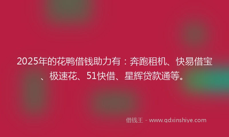 2025年的花鸭借钱助力有：奔跑租机、快易借宝、极速花、51快借、星辉贷款通等。