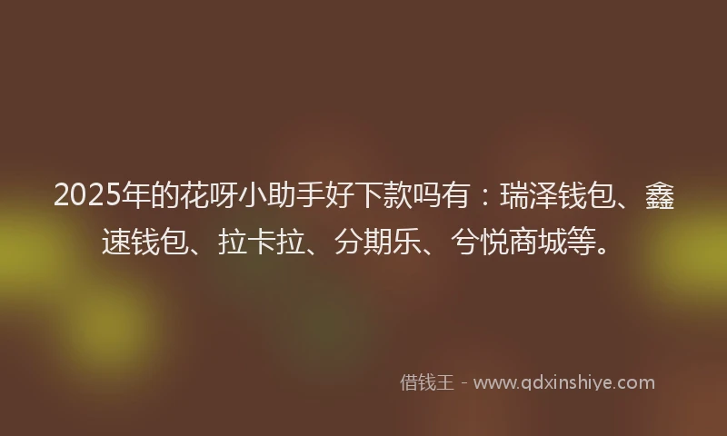 2025年的花呀小助手好下款吗有：瑞泽钱包、鑫速钱包、拉卡拉、分期乐、兮悦商城等。