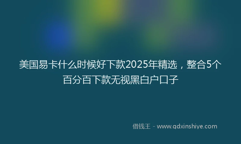 美国易卡什么时候好下款2025年精选，整合5个百分百下款无视黑白户口子